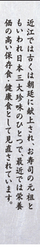 近江では古くは朝廷に献上され、お寿司の元祖ともいわれ日本三大珍味のひとつで、最近では栄養価の高い保存食・健康食として見直されています。