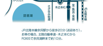 JR北陸本線余呉駅から徒歩20分（送迎あり）。
お車の場合、北陸自動車道・木之本ICから
R365で余呉湖畔まで約10分。